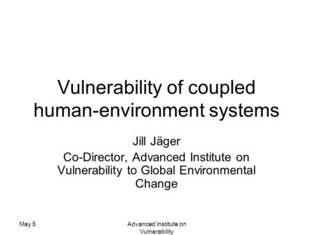 May 5Advanced Institute on Vulnerability Vulnerability of coupled human-environment systems Jill Jäger Co-Director, Advanced Institute on Vulnerability.