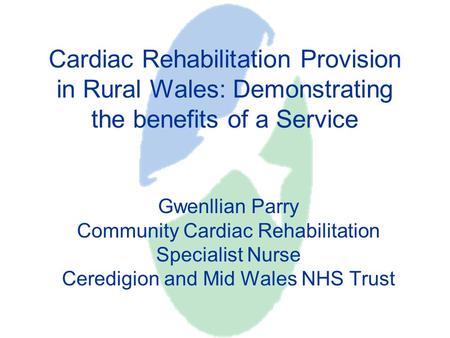 Cardiac Rehabilitation Provision in Rural Wales: Demonstrating the benefits of a Service Gwenllian Parry Community Cardiac Rehabilitation Specialist Nurse.