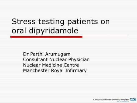 Stress testing patients on oral dipyridamole Dr Parthi Arumugam Consultant Nuclear Physician Nuclear Medicine Centre Manchester Royal Infirmary.