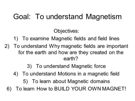 Goal: To understand Magnetism Objectives: 1)To examine Magnetic fields and field lines 2)To understand Why magnetic fields are important for the earth.