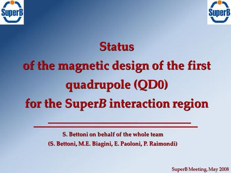 SuperB Meeting, May 2008 Status of the magnetic design of the first quadrupole (QD0) for the SuperB interaction region S. Bettoni on behalf of the whole.