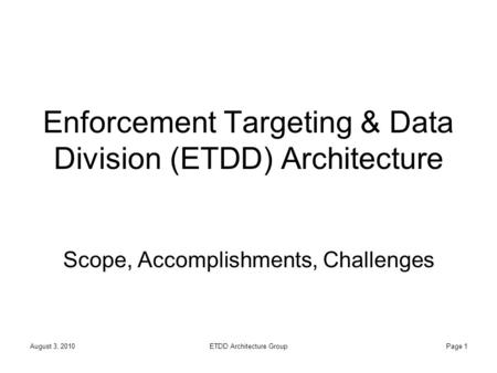 August 3, 2010ETDD Architecture GroupPage 1 Enforcement Targeting & Data Division (ETDD) Architecture Scope, Accomplishments, Challenges.