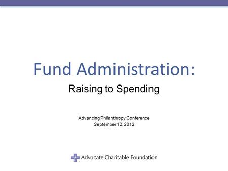 Fund Administration: Raising to Spending Advancing Philanthropy Conference September 12, 2012.