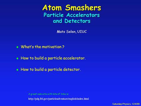 Saturday Physics, 12/4/99 Atom Smashers Particle Accelerators and Detectors Atom Smashers Particle Accelerators and Detectors Mats Selen, UIUC l What’s.