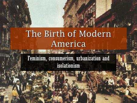 The Birth of Modern America Feminism, consumerism, urbanization and isolationism.