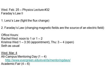 Wed. Feb. 25 – Physics Lecture #32 Faraday’s Law II 1. Lenz’s Law (fight the flux change) 2. Faraday’s Law (changing magnetic fields are the source of.
