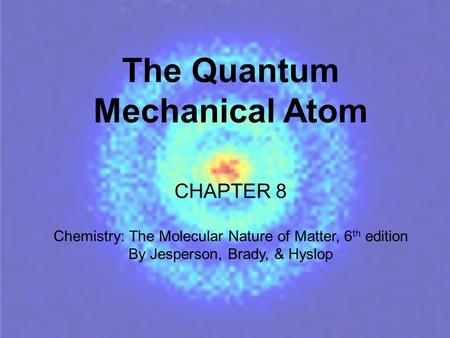 The Quantum Mechanical Atom CHAPTER 8 Chemistry: The Molecular Nature of Matter, 6 th edition By Jesperson, Brady, & Hyslop.