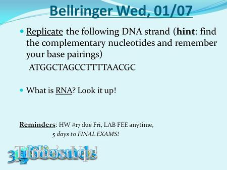 Bellringer Wed, 01/07 Replicate the following DNA strand (hint: find the complementary nucleotides and remember your base pairings) ATGGCTAGCCTTTTAACGC.
