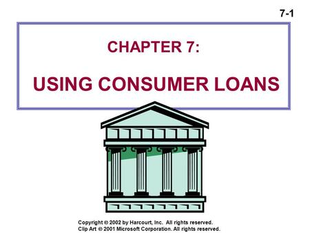 7-1 Copyright  2002 by Harcourt, Inc. All rights reserved. CHAPTER 7: USING CONSUMER LOANS Clip Art  2001 Microsoft Corporation. All rights reserved.