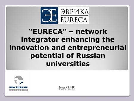 “EURECA” – network integrator enhancing the innovation and entrepreneurial potential of Russian universities January 9, 2014 Beverly Hills, CA.