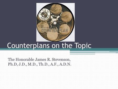 Counterplans on the Topic The Honorable James R. Stevenson, Ph.D, J.D., M.D., Th.D., A.F., A.D.N.