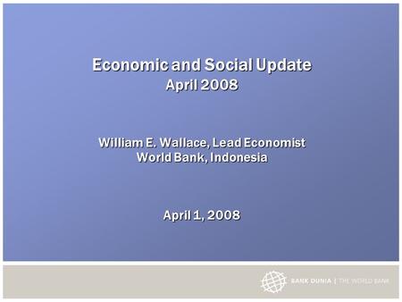 Economic and Social Update April 2008 William E. Wallace, Lead Economist World Bank, Indonesia April 1, 2008.