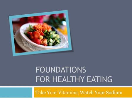 FOUNDATIONS FOR HEALTHY EATING Take Your Vitamins; Watch Your Sodium.