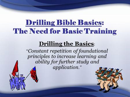 Drilling Bible Basics: The Need for Basic Training Drilling the Basics : “ Constant repetition of foundational principles to increase learning and ability.