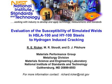 Evaluation of the Susceptibility of Simulated Welds In HSLA-100 and HY-100 Steels to Hydrogen Induced Cracking R. E. Ricker, M. R. Stoudt, and D. J. Pitchure.