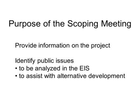Purpose of the Scoping Meeting Provide information on the project Identify public issues to be analyzed in the EIS to assist with alternative development.