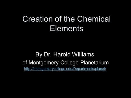 Creation of the Chemical Elements By Dr. Harold Williams of Montgomery College Planetarium