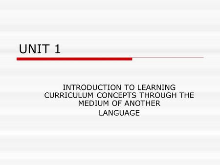 UNIT 1 INTRODUCTION TO LEARNING CURRICULUM CONCEPTS THROUGH THE MEDIUM OF ANOTHER LANGUAGE.