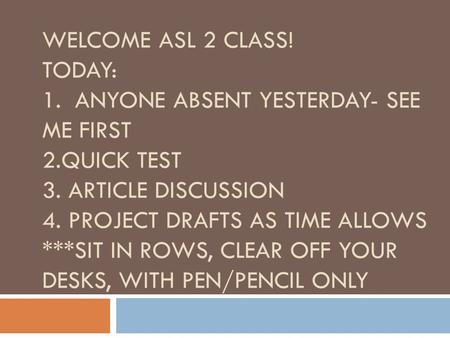 WELCOME ASL 2 CLASS! TODAY: 1. ANYONE ABSENT YESTERDAY- SEE ME FIRST 2.QUICK TEST 3. ARTICLE DISCUSSION 4. PROJECT DRAFTS AS TIME ALLOWS ***SIT IN ROWS,