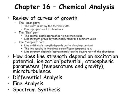 Chapter 16 – Chemical Analysis Review of curves of growth –The linear part: The width is set by the thermal width Eqw is proportional to abundance –The.