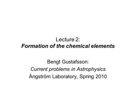 Lecture 2: Formation of the chemical elements Bengt Gustafsson: Current problems in Astrophysics Ångström Laboratory, Spring 2010.