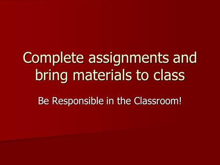 Complete assignments and bring materials to class Be Responsible in the Classroom!
