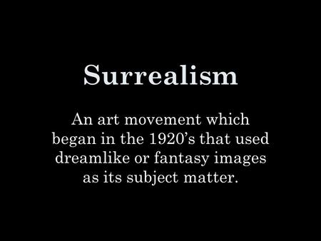 Surrealism An art movement which began in the 1920’s that used dreamlike or fantasy images as its subject matter.