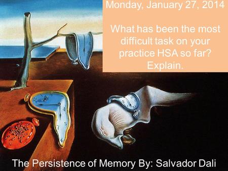 Monday, January 27, 2014 What has been the most difficult task on your practice HSA so far? Explain. The Persistence of Memory By: Salvador Dali.