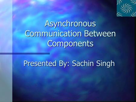 Asynchronous Communication Between Components Presented By: Sachin Singh.