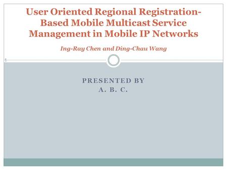 PRESENTED BY A. B. C. 1 User Oriented Regional Registration- Based Mobile Multicast Service Management in Mobile IP Networks Ing-Ray Chen and Ding-Chau.