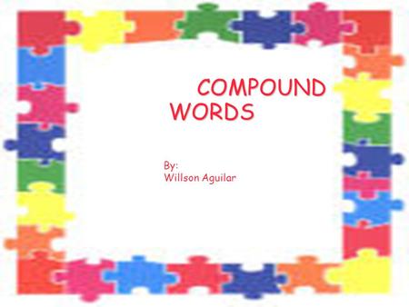 COMPOUND WORDS By: Willson Aguilar.