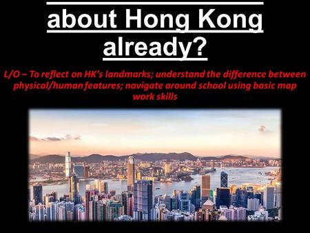 What do we know about Hong Kong already? L/O – To reflect on HK’s landmarks; understand the difference between physical/human features; navigate around.
