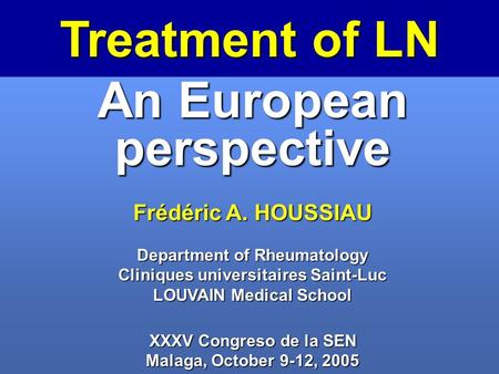 Treatment of LN An European perspective Frédéric A. HOUSSIAU Department of Rheumatology Cliniques universitaires Saint-Luc LOUVAIN Medical School XXXV.