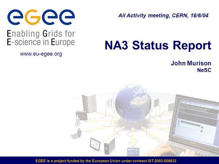 EGEE is a project funded by the European Union under contract IST-2003-508833 NA3 Status Report John Murison NeSC All Activity meeting, CERN, 18/6/04 www.eu-egee.org.