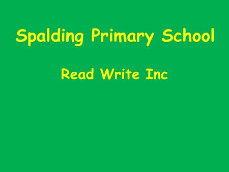 Spalding Primary School Read Write Inc. Aims of the Meeting Introduce our synthetic phonics programme Explain the importance of ‘pure sounds’ and to help.