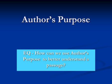 Author’s Purpose EQ - How can we use Author’s Purpose to better understand a passage?