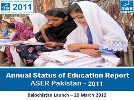 T Balochistan Launch – 29 March 2012. ASER PAKISTAN 2010-2015 ASER - The Annual Status of Education Report (ASER) is a citizen led large scale national.