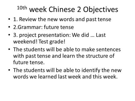 10th week Chinese 2 Objectives 1. Review the new words and past tense 2.Grammar: future tense 3. project presentation: We did … Last weekend! Test grade!