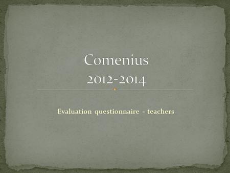 Evaluation questionnaire - teachers. All teachers are involved in the Comenius and are familiar with the subject of our project Four teachers had been.