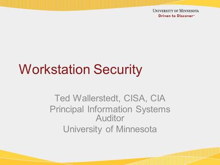 Workstation Security Ted Wallerstedt, CISA, CIA Principal Information Systems Auditor University of Minnesota.