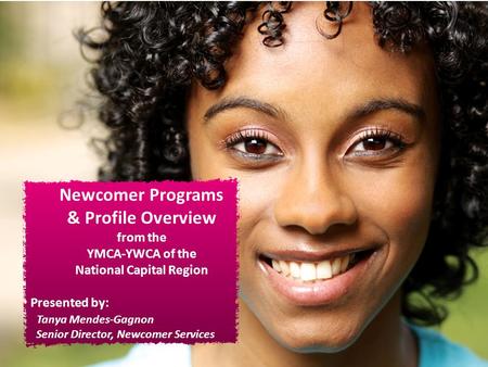 Newcomer Programs & Profile Overview from the YMCA-YWCA of the National Capital Region Presented by: Tanya Mendes-Gagnon Senior Director, Newcomer Services.