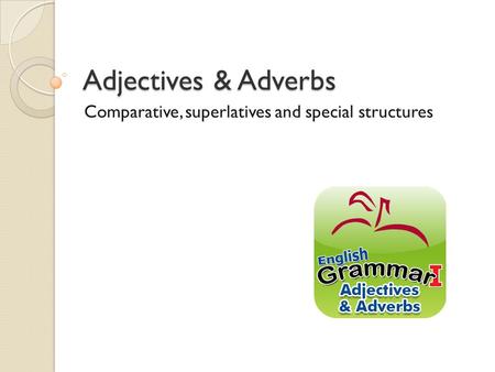 Adjectives & Adverbs Comparative, superlatives and special structures.