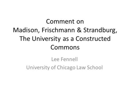 Comment on Madison, Frischmann & Strandburg, The University as a Constructed Commons Lee Fennell University of Chicago Law School.