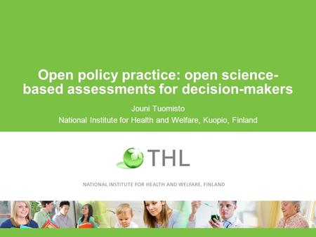 Open policy practice: open science- based assessments for decision-makers Jouni Tuomisto National Institute for Health and Welfare, Kuopio, Finland.