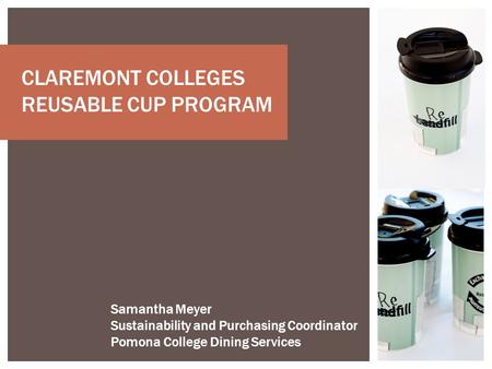 CLAREMONT COLLEGES REUSABLE CUP PROGRAM Samantha Meyer Sustainability and Purchasing Coordinator Pomona College Dining Services.