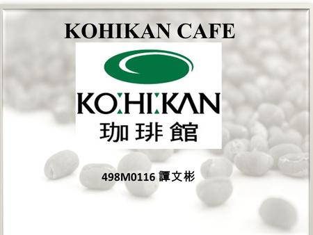 498M0116 譚文彬 KOHIKAN CAFE. KOHIKAN cafe development synopsis KOHIKAN coffee shop chain in Japan, one of the largest coffee shop in 1997, more than hundreds.