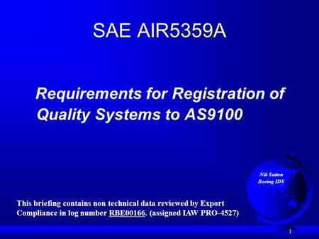 1 SAE AIR5359A Requirements for Registration of Quality Systems to AS9100 Nik Sutton Boeing IDS This briefing contains non technical data reviewed by Export.