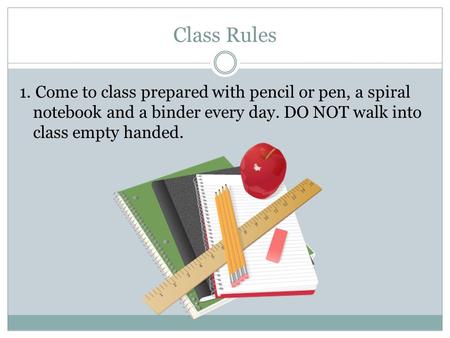 Class Rules 1. Come to class prepared with pencil or pen, a spiral notebook and a binder every day. DO NOT walk into class empty handed.
