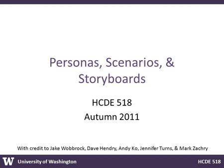 University of Washington HCDE 518 Personas, Scenarios, & Storyboards HCDE 518 Autumn 2011 With credit to Jake Wobbrock, Dave Hendry, Andy Ko, Jennifer.