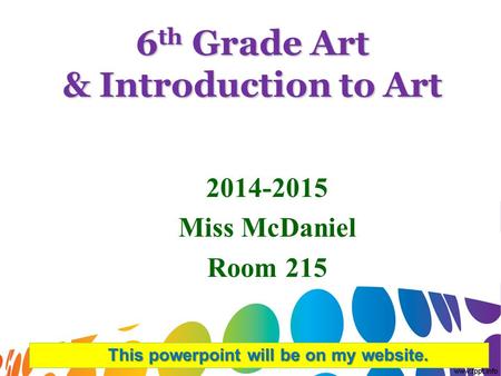 6 th Grade Art & Introduction to Art 2014-2015 Miss McDaniel Room 215 This powerpoint will be on my website.